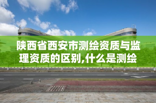 陜西省西安市測繪資質與監理資質的區別,什么是測繪工程監理單位