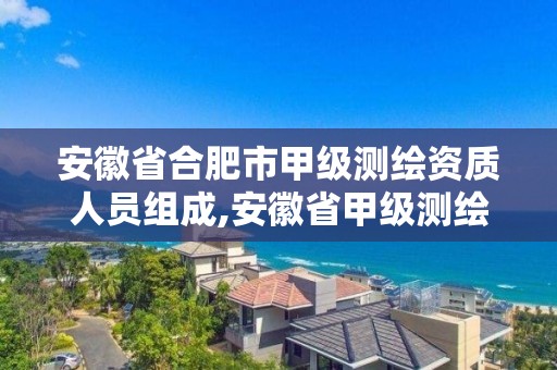 安徽省合肥市甲級測繪資質人員組成,安徽省甲級測繪資質單位。