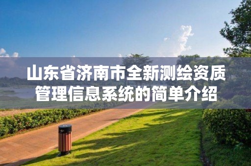 山東省濟南市全新測繪資質管理信息系統的簡單介紹