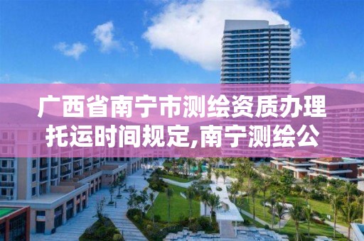 廣西省南寧市測繪資質辦理托運時間規定,南寧測繪公司怎么收費標準