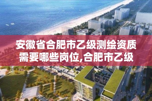 安徽省合肥市乙級測繪資質需要哪些崗位,合肥市乙級測繪公司。