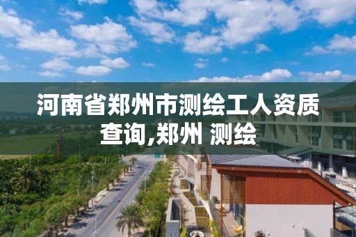 河南省鄭州市測繪工人資質查詢,鄭州 測繪