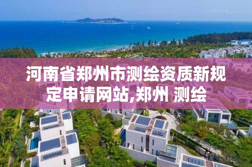 河南省鄭州市測繪資質(zhì)新規(guī)定申請網(wǎng)站,鄭州 測繪