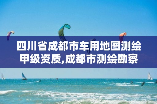 四川省成都市車用地圖測(cè)繪甲級(jí)資質(zhì),成都市測(cè)繪勘察研究院。