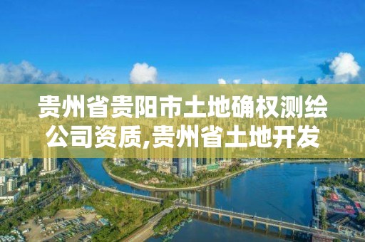 貴州省貴陽市土地確權測繪公司資質,貴州省土地開發整理項目測繪管理及技術要求