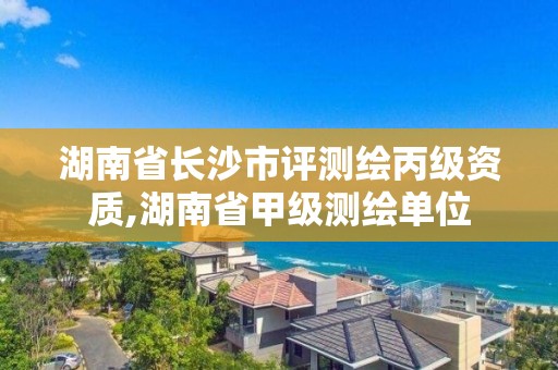 湖南省長沙市評測繪丙級資質,湖南省甲級測繪單位