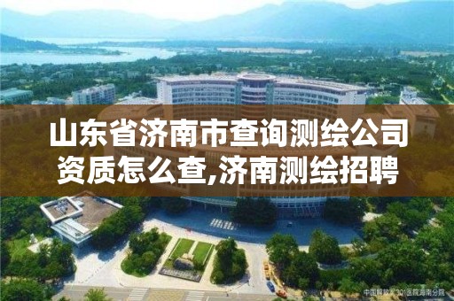 山東省濟南市查詢測繪公司資質怎么查,濟南測繪招聘信息網。