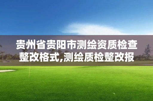 貴州省貴陽市測繪資質檢查整改格式,測繪質檢整改報告怎么寫