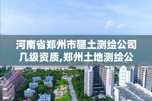 河南省鄭州市疆土測繪公司幾級資質(zhì),鄭州土地測繪公司