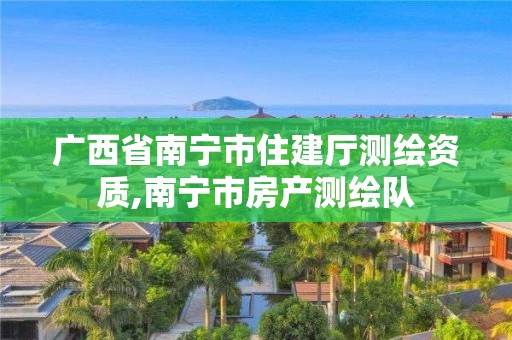 廣西省南寧市住建廳測(cè)繪資質(zhì),南寧市房產(chǎn)測(cè)繪隊(duì)