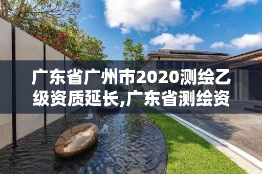 廣東省廣州市2020測繪乙級資質延長,廣東省測繪資質延期