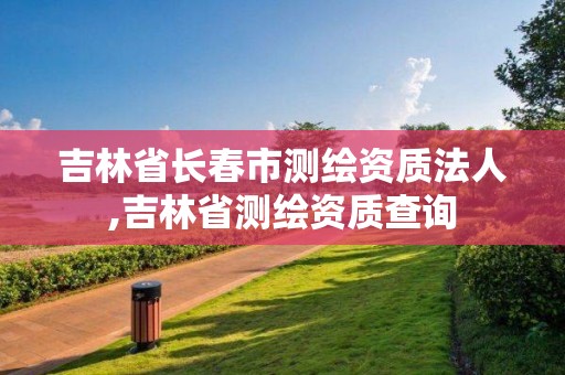 吉林省長春市測繪資質(zhì)法人,吉林省測繪資質(zhì)查詢