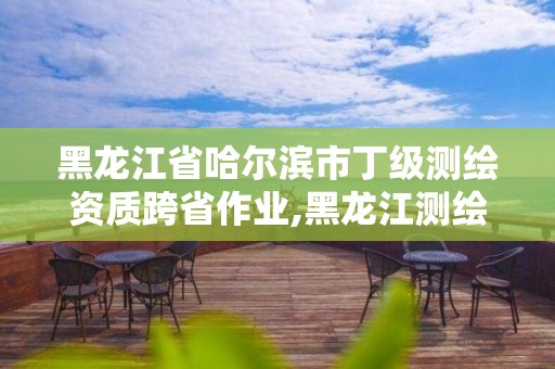 黑龍江省哈爾濱市丁級測繪資質(zhì)跨省作業(yè),黑龍江測繪收費標準