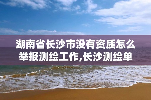 湖南省長沙市沒有資質怎么舉報測繪工作,長沙測繪單位