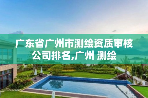 廣東省廣州市測繪資質審核公司排名,廣州 測繪