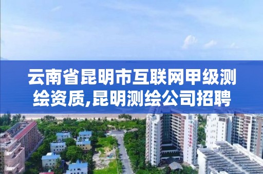 云南省昆明市互聯網甲級測繪資質,昆明測繪公司招聘信息