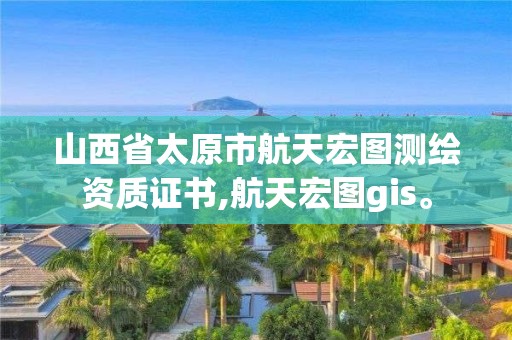 山西省太原市航天宏圖測繪資質證書,航天宏圖gis。