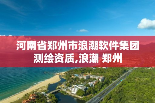 河南省鄭州市浪潮軟件集團測繪資質,浪潮 鄭州