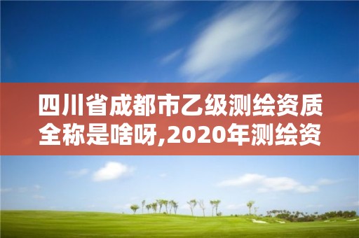 四川省成都市乙級測繪資質全稱是啥呀,2020年測繪資質乙級需要什么條件。