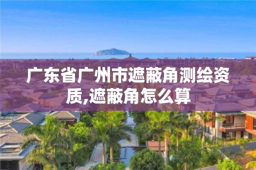 廣東省廣州市遮蔽角測繪資質(zhì),遮蔽角怎么算