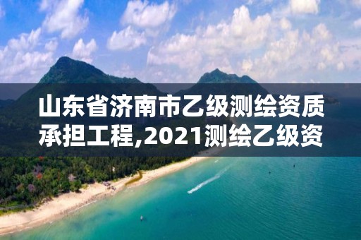 山東省濟(jì)南市乙級(jí)測(cè)繪資質(zhì)承擔(dān)工程,2021測(cè)繪乙級(jí)資質(zhì)申報(bào)條件