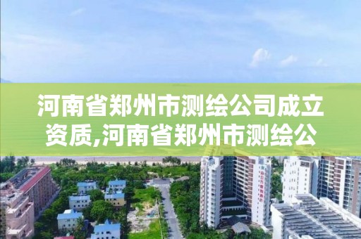 河南省鄭州市測繪公司成立資質,河南省鄭州市測繪公司成立資質公司名單