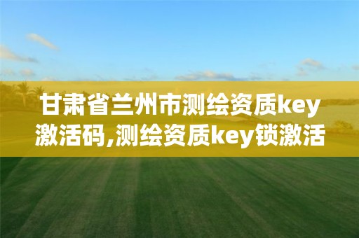 甘肅省蘭州市測繪資質(zhì)key激活碼,測繪資質(zhì)key鎖激活。