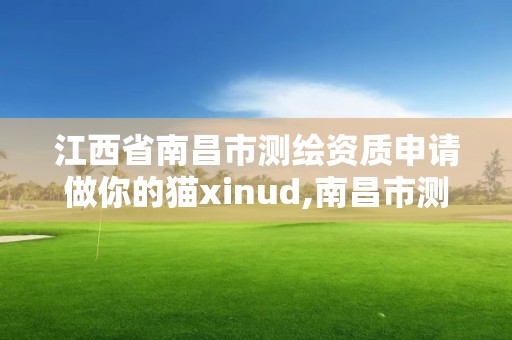 江西省南昌市測繪資質申請做你的貓xinud,南昌市測繪院。