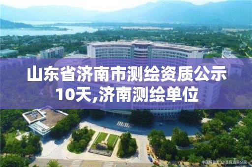 山東省濟(jì)南市測(cè)繪資質(zhì)公示10天,濟(jì)南測(cè)繪單位