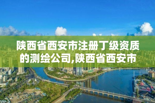 陜西省西安市注冊(cè)丁級(jí)資質(zhì)的測繪公司,陜西省西安市注冊(cè)丁級(jí)資質(zhì)的測繪公司有幾家。