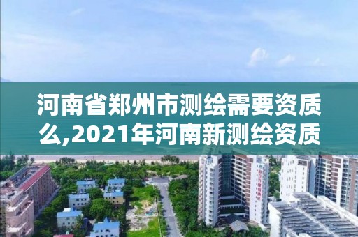 河南省鄭州市測繪需要資質(zhì)么,2021年河南新測繪資質(zhì)辦理