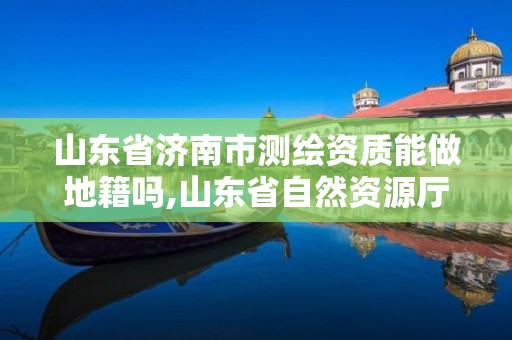 山東省濟南市測繪資質能做地籍嗎,山東省自然資源廳關于延長測繪資質證書有效期的公告。