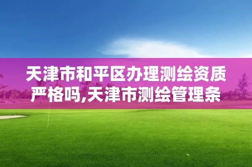 天津市和平區辦理測繪資質嚴格嗎,天津市測繪管理條例