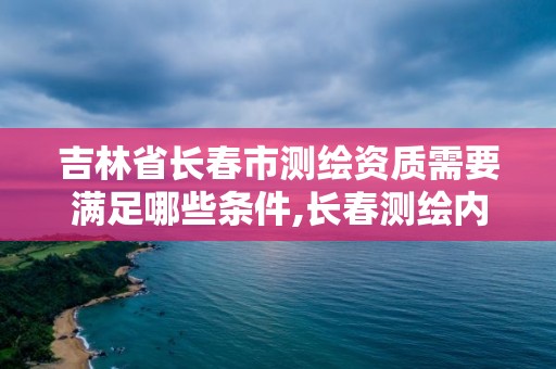 吉林省長(zhǎng)春市測(cè)繪資質(zhì)需要滿(mǎn)足哪些條件,長(zhǎng)春測(cè)繪內(nèi)業(yè)招聘