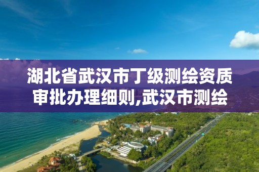 湖北省武漢市丁級測繪資質審批辦理細則,武漢市測繪勘察設計甲級資質公司。