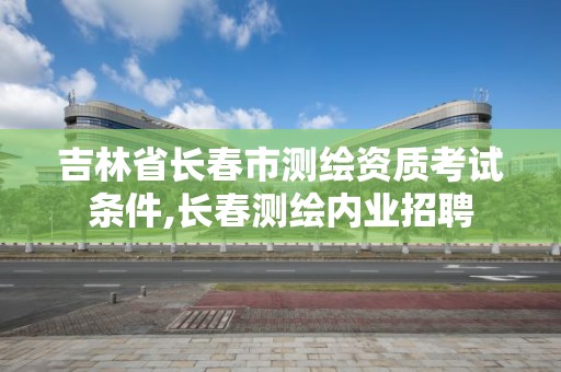 吉林省長春市測繪資質考試條件,長春測繪內業招聘