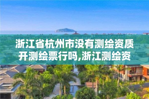 浙江省杭州市沒有測繪資質開測繪票行嗎,浙江測繪資質辦理流程