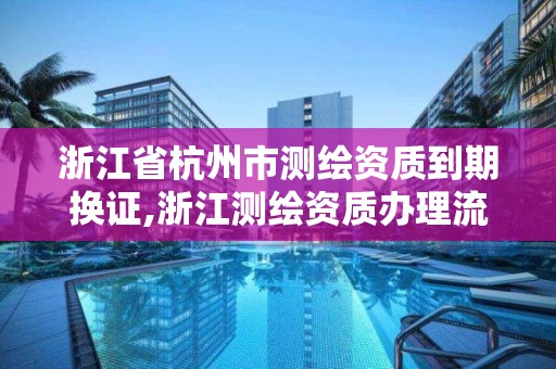 浙江省杭州市測繪資質到期換證,浙江測繪資質辦理流程