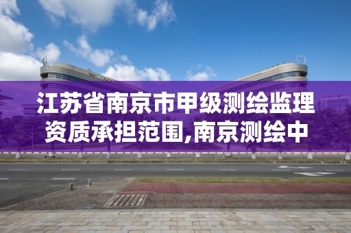 江蘇省南京市甲級測繪監理資質承擔范圍,南京測繪中標