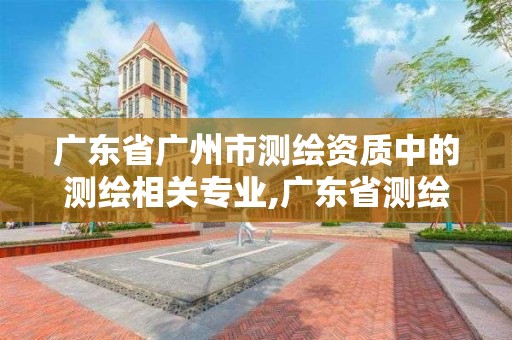 廣東省廣州市測繪資質中的測繪相關專業,廣東省測繪資質單位名單