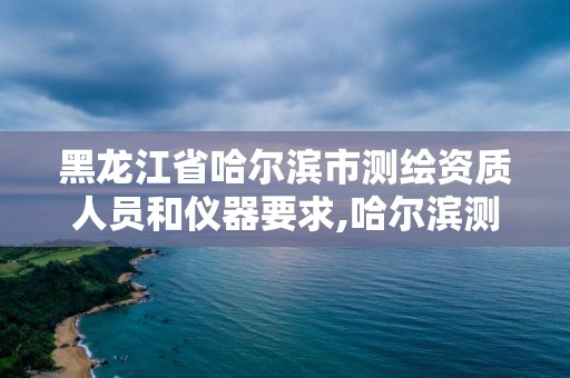 黑龍江省哈爾濱市測繪資質人員和儀器要求,哈爾濱測繪局是干什么的。