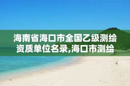 海南省海口市全國(guó)乙級(jí)測(cè)繪資質(zhì)單位名錄,海口市測(cè)繪公司。