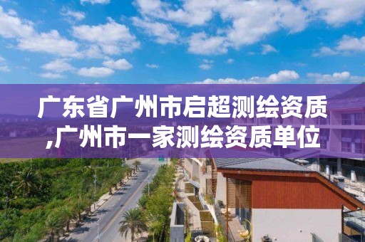 廣東省廣州市啟超測繪資質,廣州市一家測繪資質單位