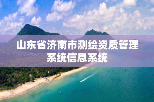 山東省濟南市測繪資質(zhì)管理系統(tǒng)信息系統(tǒng)