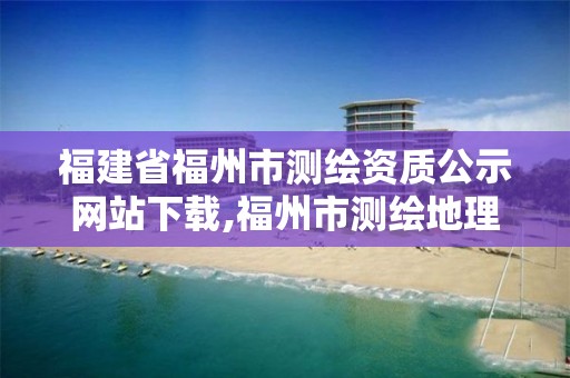 福建省福州市測繪資質公示網站下載,福州市測繪地理信息局