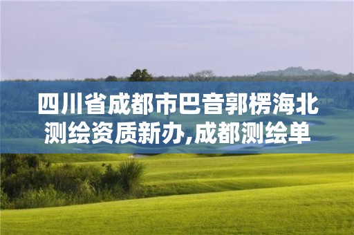 四川省成都市巴音郭楞海北測繪資質新辦,成都測繪單位集中在哪些地方。