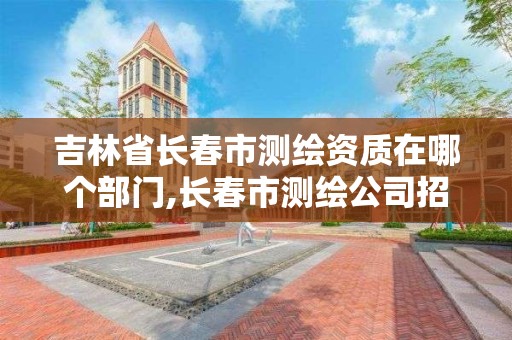 吉林省長春市測繪資質在哪個部門,長春市測繪公司招聘