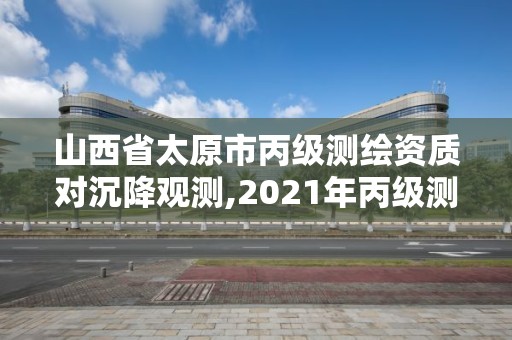 山西省太原市丙級測繪資質對沉降觀測,2021年丙級測繪資質延期