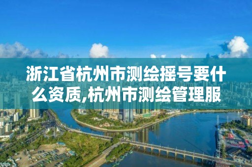 浙江省杭州市測繪搖號要什么資質(zhì),杭州市測繪管理服務(wù)平臺