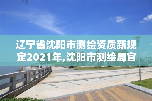 遼寧省沈陽(yáng)市測(cè)繪資質(zhì)新規(guī)定2021年,沈陽(yáng)市測(cè)繪局官網(wǎng)